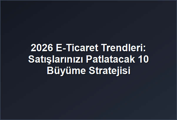 2026 E-Ticaret Trendleri: Satışlarınızı Patlatacak 10 Büyüme Stratejisi